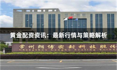 黄金配资资讯：最新行情与策略解析