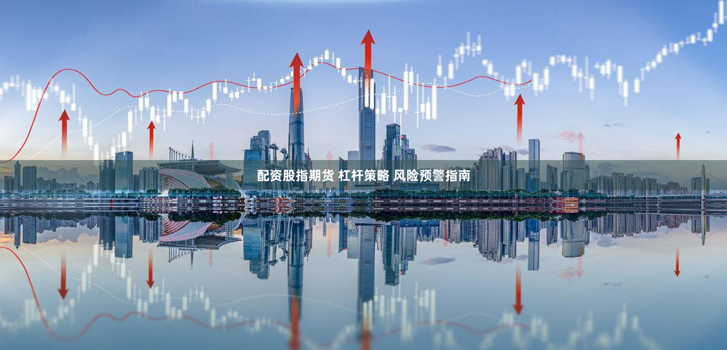 配资股指期货 杠杆策略 风险预警指南