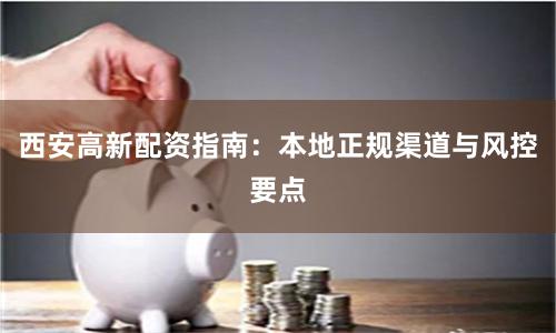 西安高新配资指南：本地正规渠道与风控要点