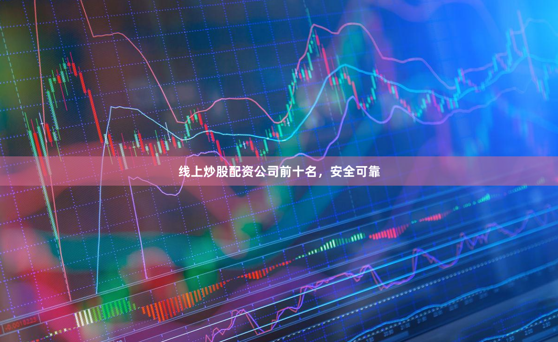 线上炒股配资公司前十名，安全可靠