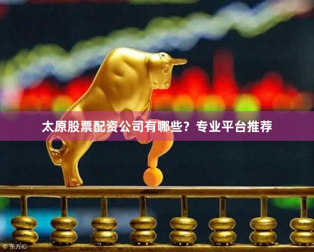 太原股票配资公司有哪些？专业平台推荐