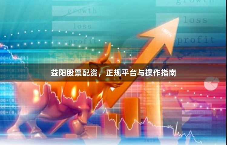 益阳股票配资，正规平台与操作指南