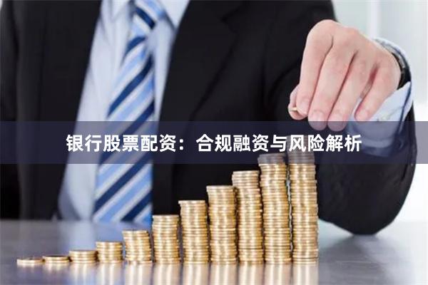 银行股票配资：合规融资与风险解析