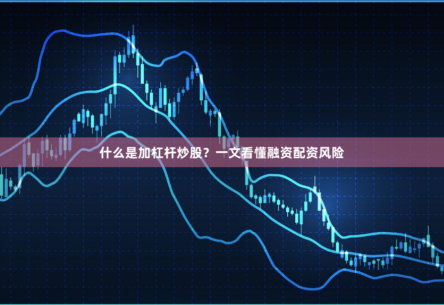 什么是加杠杆炒股？一文看懂融资配资风险
