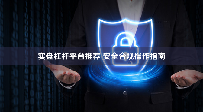 实盘杠杆平台推荐 安全合规操作指南
